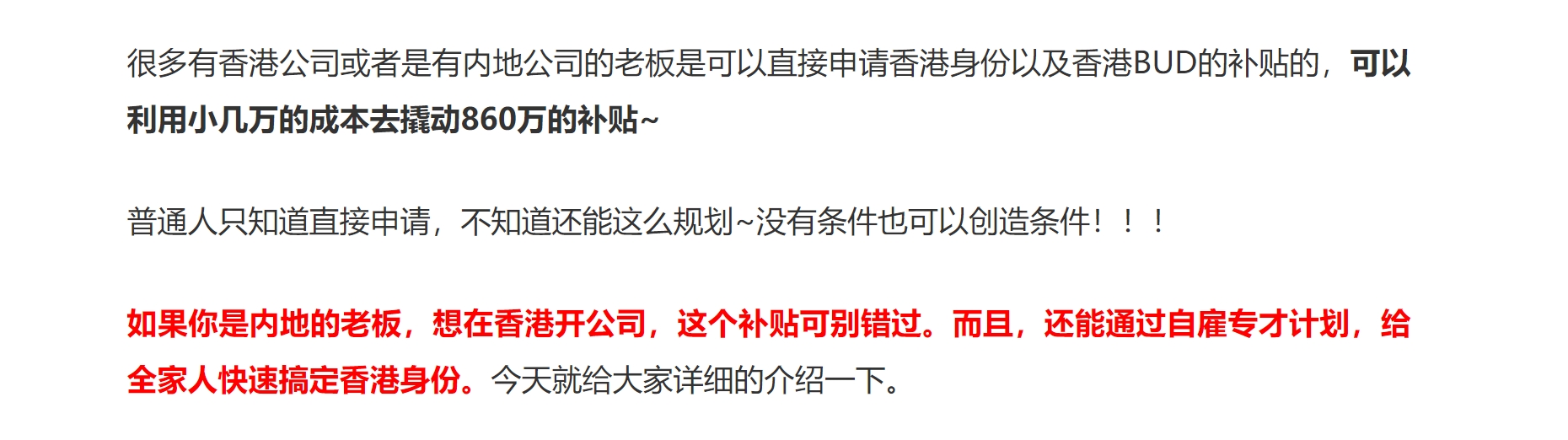 很多有香港公司或者是有内地公司的老板是可以直接申请香港身份以及香港BUD的补贴的，可以利用小几万的成本去撬动860万的补贴~

普通人只知道直接申请，不知道还能这么规划~没有条件也可以创造条件！！！

如果你是内地的老板，想在香港开公司，这个补贴可别错过。而且，还能通过自雇专才计划，给全家人快速搞定香港身份。今天就给大家详细的介绍一下。