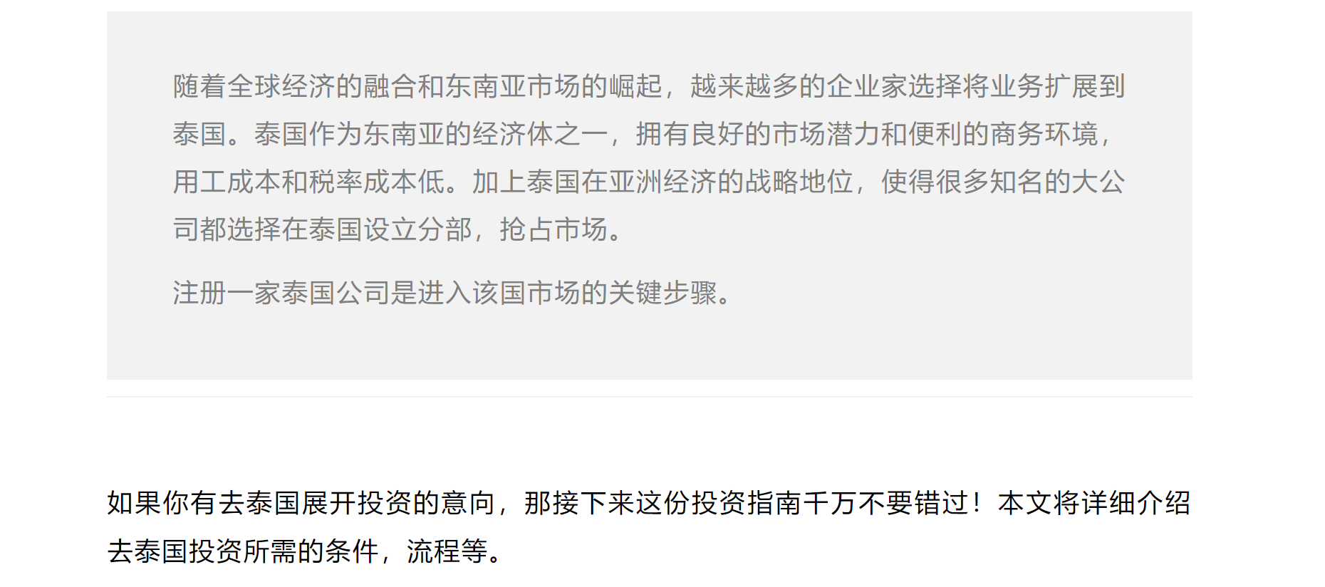 随着全球经济的融合和东南亚市场的崛起，越来越多的企业家选择将业务扩展到泰国。泰国作为东南亚的经济体之一，拥有良好的市场潜力和便利的商务环境，用工成本和税率成本低。加上泰国在亚洲经济的战略地位，使得很多知名的大公司都选择在泰国设立分部，抢占市场。
注册一家泰国公司是进入该国市场的关键步骤。



如果你有去泰国展开投资的意向，那接下来这份投资指南千万不要错过！本文将详细介绍去泰国投资所需的条件，流程等。