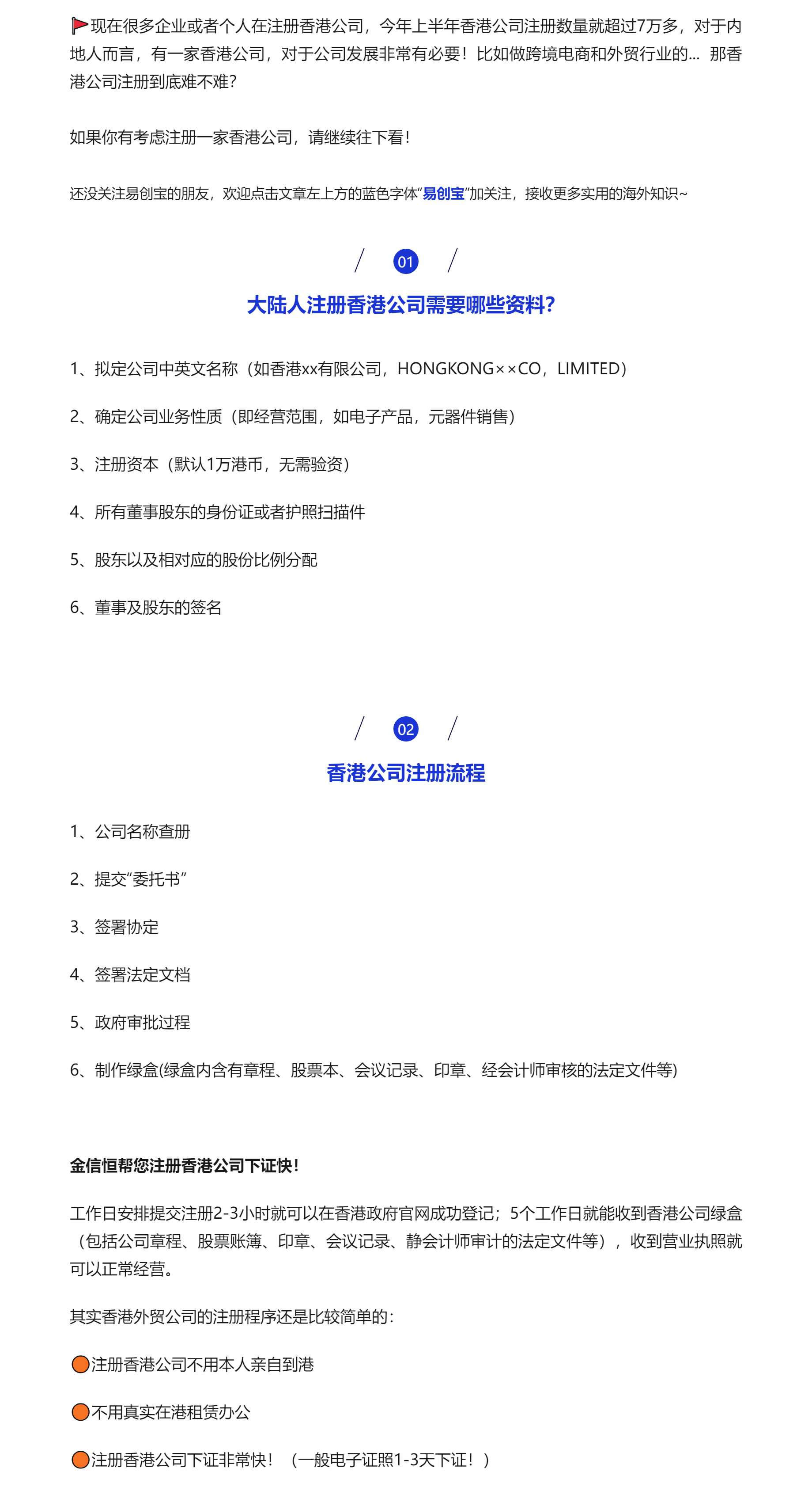 🚩现在很多企业或者个人在注册香港公司，今年上半年香港公司注册数量就超过7万多，对于内地人而言，有一家香港公司，对于公司发展非常有必要！比如做跨境电商和外贸行业的...  那香港公司注册到底难不难？



如果你有考虑注册一家香港公司，请继续往下看！



还没关注易创宝的朋友，欢迎点击文章左上方的蓝色字体“易创宝”加关注，接收更多实用的海外知识~



01

大陆人注册香港公司需要哪些资料？



1、拟定公司中英文名称（如香港xx有限公司，HONGKONG××CO，LIMITED）

2、确定公司业务性质（即经营范围，如电子产品，元器件销售）

3、注册资本（默认1万港币，无需验资）

4、所有董事股东的身份证或者护照扫描件

5、股东以及相对应的股份比例分配

6、董事及股东的签名





02

香港公司注册流程



1、公司名称查册

2、提交“委托书”

3、签署协定

4、签署法定文档

5、政府审批过程

6、制作绿盒(绿盒内含有章程、股票本、会议记录、印章、经会计师审核的法定文件等)



金信恒帮您注册香港公司下证快！

工作日安排提交注册2-3小时就可以在香港政府官网成功登记；5个工作日就能收到香港公司绿盒（包括公司章程、股票账簿、印章、会议记录、静会计师审计的法定文件等），收到营业执照就可以正常经营。

其实香港外贸公司的注册程序还是比较简单的：

🟠注册香港公司不用本人亲自到港

🟠不用真实在港租赁办公

🟠注册香港公司下证非常快！（一般电子证照1-3天下证！）